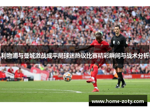 利物浦与曼城激战成平局球迷热议比赛精彩瞬间与战术分析