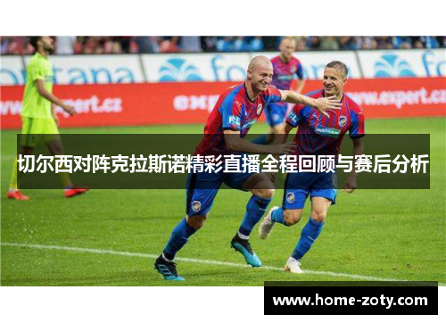 切尔西对阵克拉斯诺精彩直播全程回顾与赛后分析