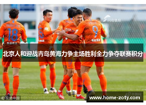 北京人和迎战青岛黄海力争主场胜利全力争夺联赛积分