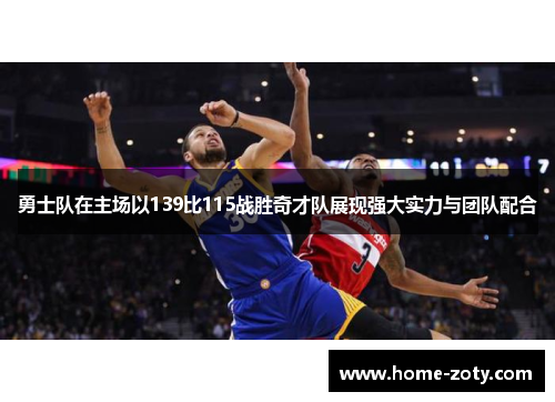 勇士队在主场以139比115战胜奇才队展现强大实力与团队配合