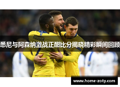 悉尼与阿森纳激战正酣比分揭晓精彩瞬间回顾