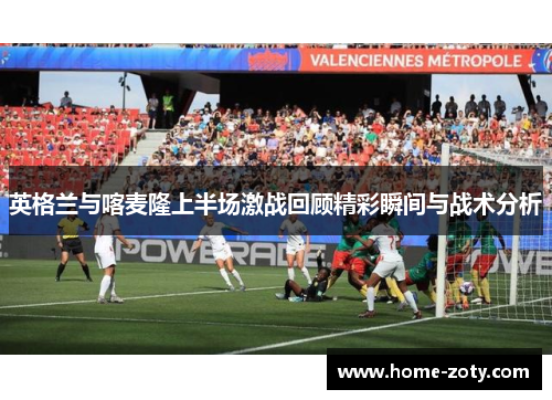 英格兰与喀麦隆上半场激战回顾精彩瞬间与战术分析