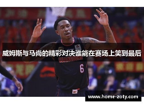 威姆斯与马尚的精彩对决谁能在赛场上笑到最后
