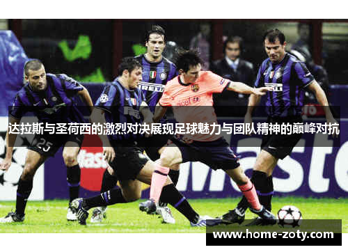 达拉斯与圣荷西的激烈对决展现足球魅力与团队精神的巅峰对抗