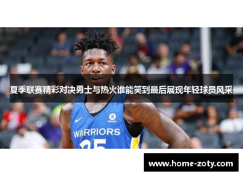 夏季联赛精彩对决勇士与热火谁能笑到最后展现年轻球员风采